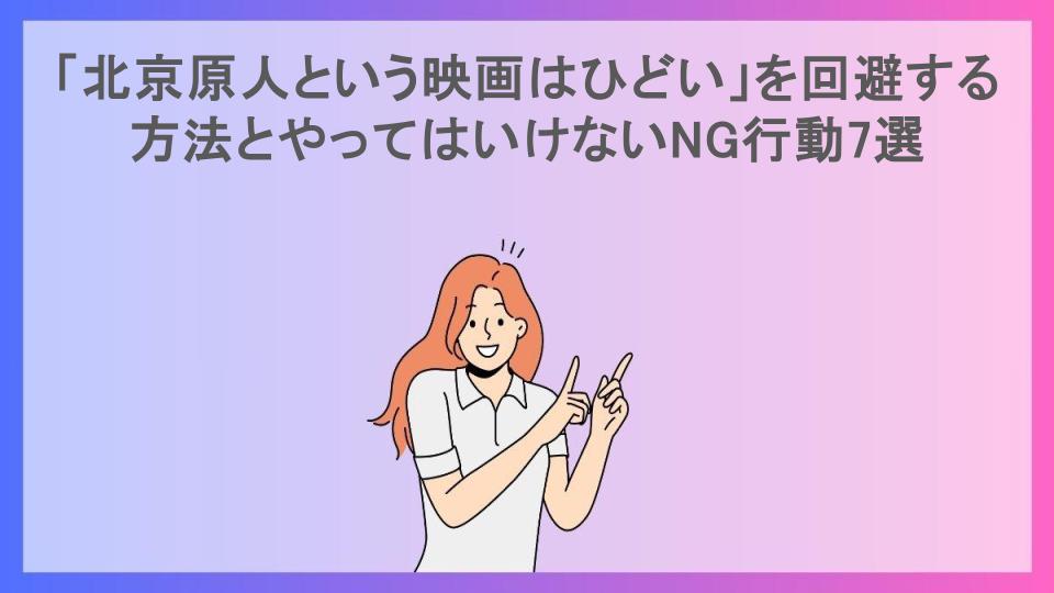 「北京原人という映画はひどい」を回避する方法とやってはいけないNG行動7選